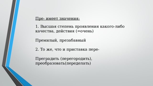 Пре- имеет значения: 1. Высшая степень проявления какого-либо качества, действия (=очень) Премилый, презабавный 2. То же, что и приставка пере- Преградить (перегородить), преобразовать(переделать) 