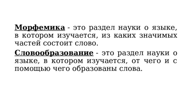 Морфемика  - это раздел науки о языке, в котором изучается, из каких значимых частей состоит слово. Словообразование  - это раздел науки о языке, в котором изучается, от чего и с помощью чего образованы слова. 