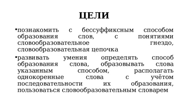 ЦЕЛИ познакомить с бессуффиксным способом образования слов, с понятиями словообразовательное гнездо, словообразовательная цепочка развивать умения определять способ образования слова, образовывать слова указанным способом, располагать однокоренные слова с учётом последовательности их образования, пользоваться словообразовательным словарем 