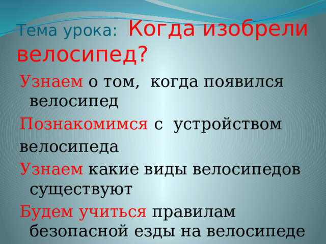 Тема урока: Когда изобрели велосипед? Узнаем о том, когда появился велосипед Познакомимся с устройством велосипеда Узнаем какие виды велосипедов существуют Будем учиться правилам безопасной езды на велосипеде 