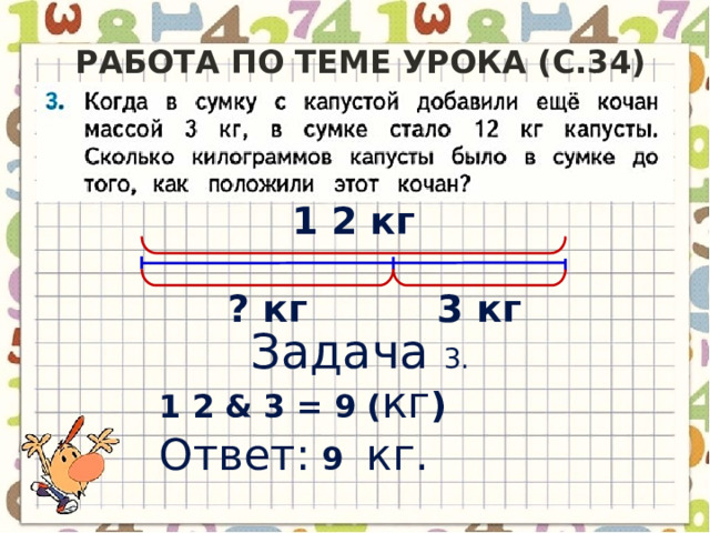Работа по теме урока (c.34) 1 2 кг ? кг 3 кг Задача 3.  1 2 & 3 = 9 ( кг )  Ответ: 9 кг. 