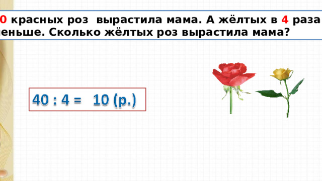 40 красных роз вырастила мама. А жёлтых в 4 раза меньше. Сколько жёлтых роз вырастила мама? 