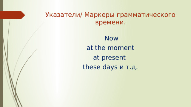 Указатели/ Маркеры грамматического времени.  Now  at the moment at present these days и т.д. 
