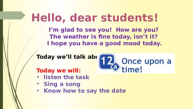  Hello, dear students! I’m glad to see you! How are you? The weather is fine today, isn’t it?  I hope you have a good mood today.  Today we’ll talk about  Today we will: listen the task Sing a song Know how to say the date 
