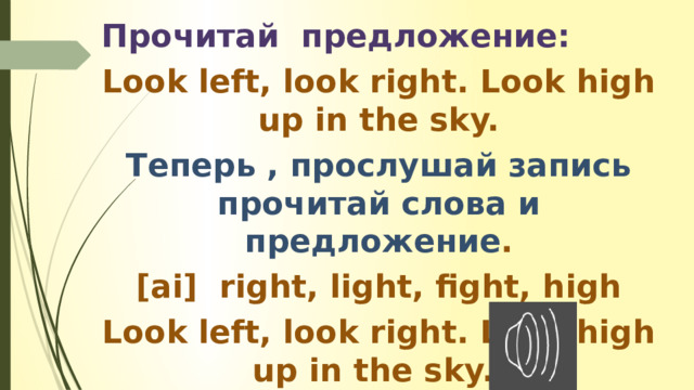 Прочитай предложение: Look left, look right. Look high up in the sky. Теперь , прослушай запись прочитай слова и предложение . [ai] right, light, fight, high Look left, look right. Look high up in the sky. 