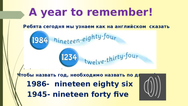 A year to remember!  Ребята сегодня мы узнаем как на английском сказать год:      Чтобы назвать год, необходимо назвать по две цифры.  1986- nineteen eighty six  1945- nineteen forty five 