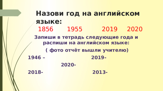 Назови год на английском языке:  1856 1955 2019 2020 Запиши в тетрадь следующие года и распиши на английском языке:  ( фото отчёт вышли учителю) 1946 – 2019-  2020- 2018- 2013- 