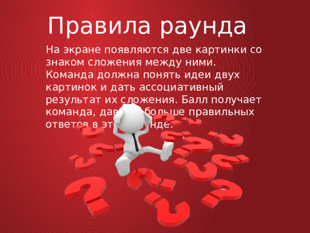 Правила раунда На экране появляются две картинки со знаком сложения между ними. Команда должна понять идеи двух картинок и дать ассоциативный результат их сложения. Балл получает команда, давшая больше правильных ответов в этом раунде. 