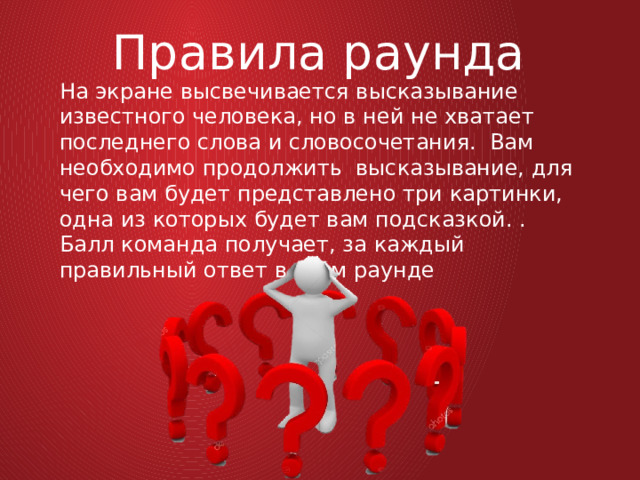 Правила раунда На экране высвечивается высказывание известного человека, но в ней не хватает последнего слова и словосочетания. Вам необходимо продолжить высказывание, для чего вам будет представлено три картинки, одна из которых будет вам подсказкой. . Балл команда получает, за каждый правильный ответ в этом раунде 