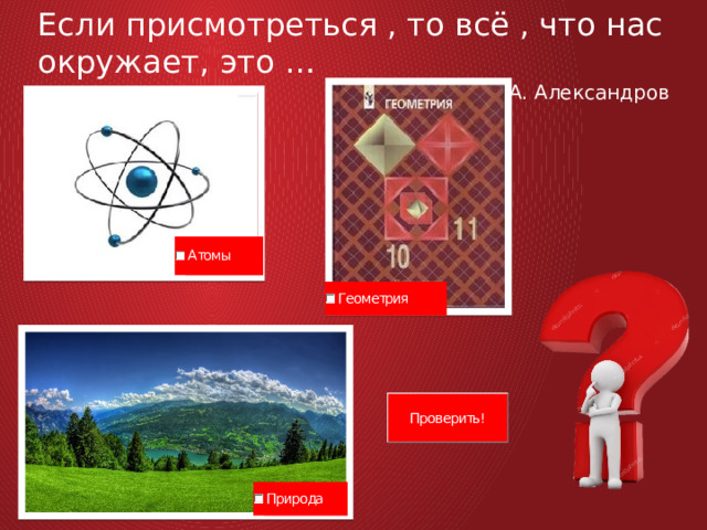 Если присмотреться , то всё , что нас окружает, это … А. Александров 