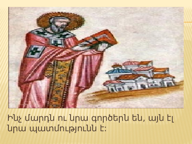 Ինչ մարդն ու նրա գործերն են, այն էլ նրա պատմությունն է: 
