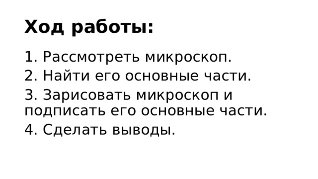 Ход работы: 1. Рассмотреть микроскоп. 2. Найти его основные части. 3. Зарисовать микроскоп и подписать его основные части. 4. Сделать выводы. 
