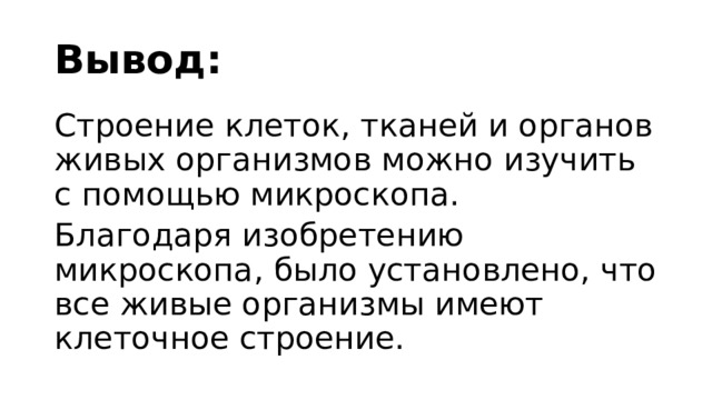 Вывод: Строение клеток, тканей и органов живых организмов можно изучить с помощью микроскопа. Благодаря изобретению микроскопа, было установлено, что все живые организмы имеют клеточное строение. 