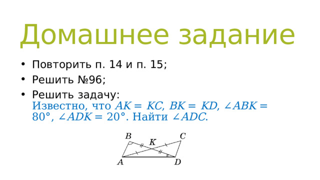 Домашнее задание Повторить п. 14 и п. 15; Решить №96; Решить задачу:  Известно, что  AK  =  KC ,  BK  =  KD , ∠ ABK  = 80°, ∠ ADK  = 20°. Найти ∠ ADC . 