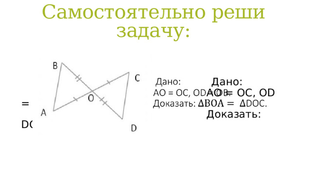 Самостоятельно реши задачу:    Дано:  АО = ОС, ОD = OB.  Доказать: DОС. 