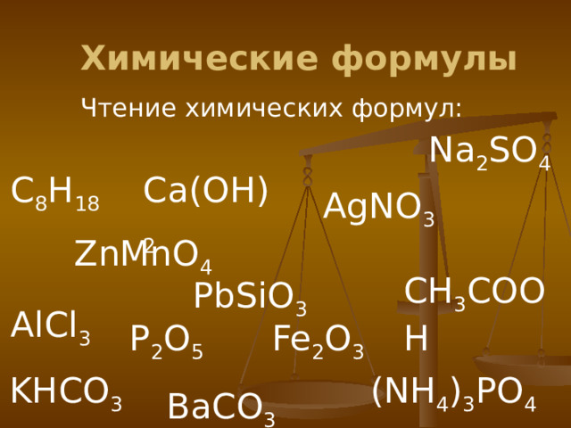 Химические формулы Чтение химических формул: Na 2 SO 4 Ca(OH) 2 C 8 H 18 AgNO 3 ZnMnO 4 CH 3 COOH PbSiO 3 AlCl 3 P 2 O 5 Fe 2 O 3 (NH 4 ) 3 PO 4 KHCO 3 BaCO 3 