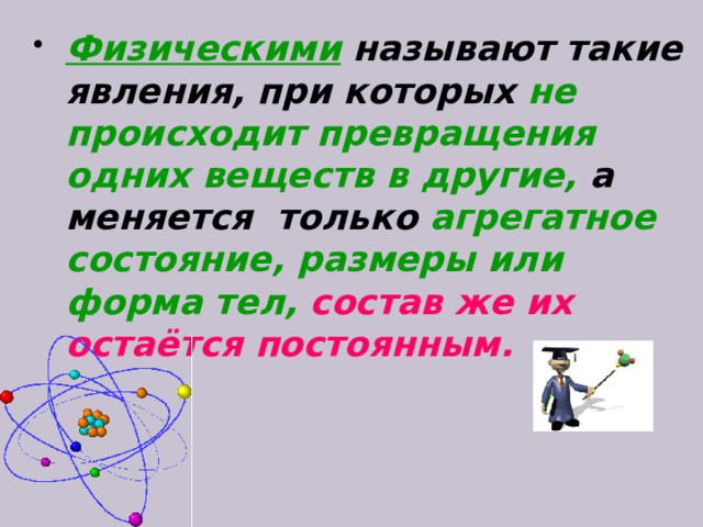 Физическими  называют такие явления, при которых не прoисходит превращения одних веществ в другие,  а меняется только агрегатное состояние, размеры или форма тел,  состав же их остаётся постоянным.  