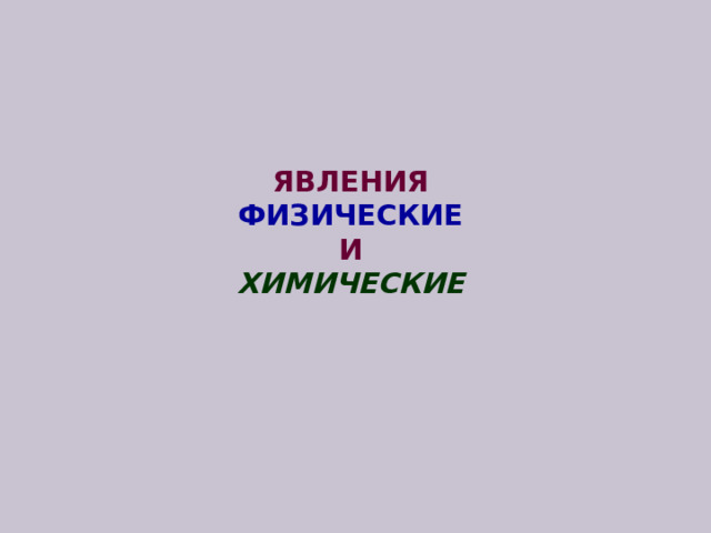      ЯВЛЕНИЯ  ФИЗИЧЕСКИЕ  И  ХИМИЧЕСКИЕ    