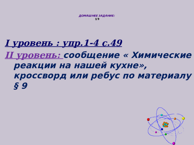   ДОМАШНЕЕ ЗАДАНИЕ:   § 9   I уровень : упр.1-4 с.49 II уровень: сообщение « Химические реакции на нашей кухне», кроссворд или ребус по материалу § 9  