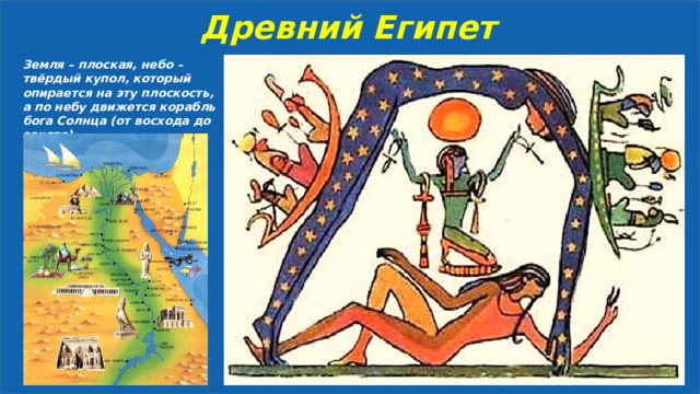 Древний Египет Земля – плоская, небо –твёрдый купол, который опирается на эту плоскость, а по небу движется корабль бога Солнца (от восхода до заката). 