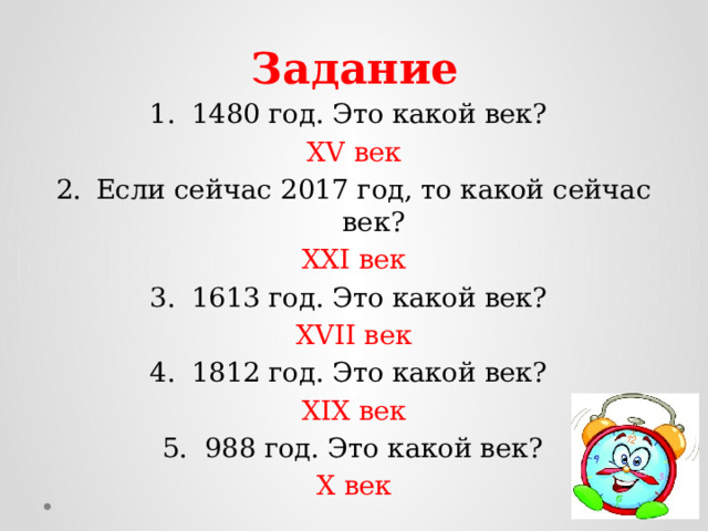 Задание 1480 год. Это какой век? XV век Если сейчас 2017 год, то какой сейчас век? XXI век 1613 год. Это какой век? XVII век 1812 год. Это какой век? XIX век 988 год. Это какой век? X век 