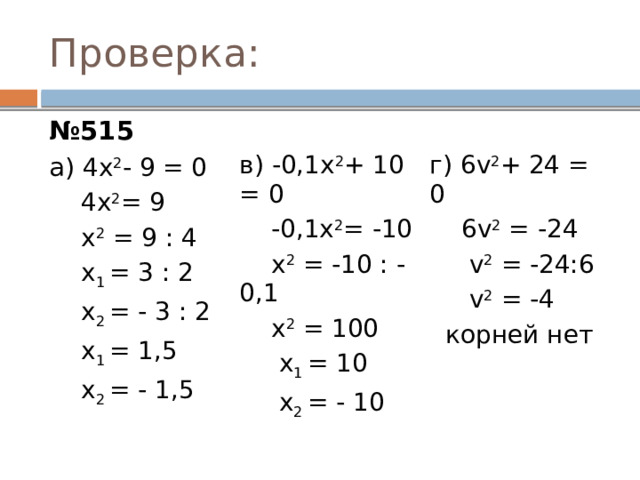 Проверка: № 515 а ) 4х 2 - 9 = 0 в) -0,1х 2 + 10 = 0  4х 2 = 9  х 2 = 9 : 4 г) 6v 2 + 24 = 0  -0,1х 2 = -10  х 2 = -10 : -0,1  х 1 = 3 : 2  6v 2 = -24  v 2 = -24:6  х 2 = 100  х 2 = - 3 : 2  х 1 = 10  х 1 = 1,5  v 2 = -4  х 2 = - 10  х 2 = - 1,5  корней нет  