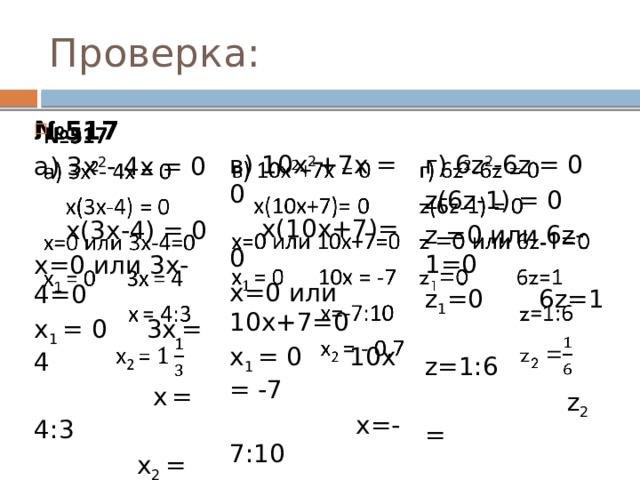 Проверка:   № 517 а) 3х 2 - 4х = 0 в) 10х 2 +7х = 0  х(3х-4) = 0 х=0 или 3х-4=0  х(10х+7)= 0 г) 6z 2 -6z = 0 х=0 или 10х+7=0 х 1 = 0 3х  = 4 z(6z-1) = 0 z =0 или 6z-1=0 х 1 = 0 10х = -7  х  = 4:3  х=-7:10  х 2 = z 1 =0 6z=1  х 2 = - 0,7  z=1:6  z 2 =  