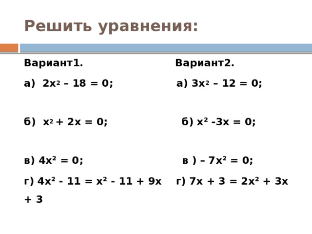 Решить уравнения: Вариант1. Вариант2. а) 2х 2 – 18 = 0; а) 3х 2 – 12 = 0; б) х 2 + 2х = 0; б) х² -3х = 0; в) 4х² = 0; в ) – 7х² = 0; г) 4х² - 11 = х² - 11 + 9х г) 7х + 3 = 2х² + 3х + 3  