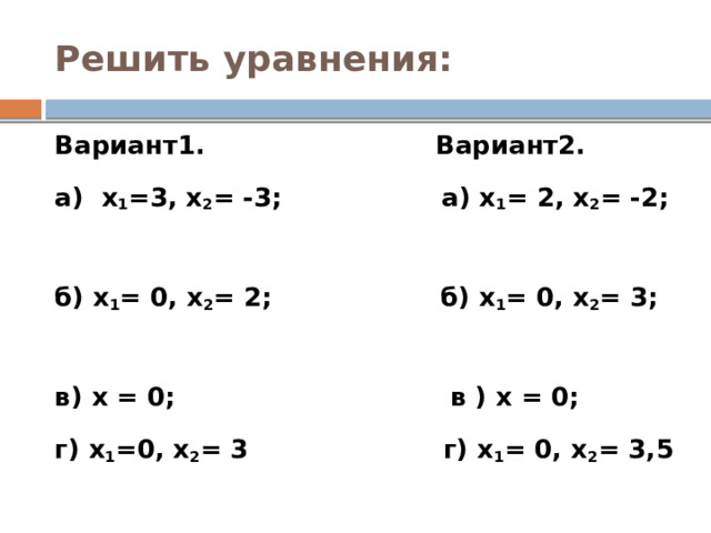 Решить уравнения: Вариант1. Вариант2. а) х 1 =3, х 2 = -3; а) х 1 = 2, х 2 = -2; б) х 1 = 0, х 2 = 2; б) х 1 = 0, х 2 = 3; в) х = 0; в ) х = 0; г) х 1 =0, х 2 = 3 г) х 1 = 0, х 2 = 3,5  