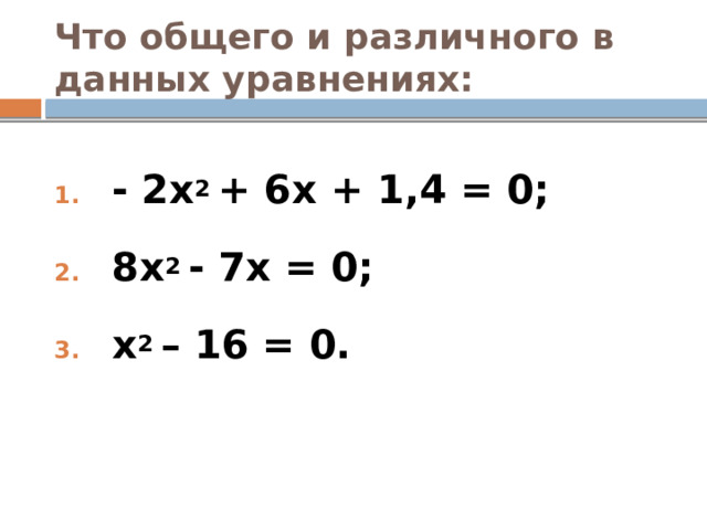 Что общего и различного в данных уравнениях: - 2x 2 + 6x + 1,4 = 0; 8x 2 - 7x = 0; x 2 – 16 = 0.   
