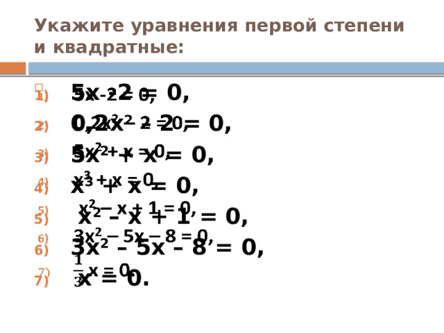 Укажите уравнения первой степени и квадратные: 5х -2 = 0, 0,2х 2 – 2 = 0, 5х 2 + х = 0, х 3 + х = 0,  х 2 – х + 1 = 0, 3х 2 – 5х – 8 = 0,  х = 0.    