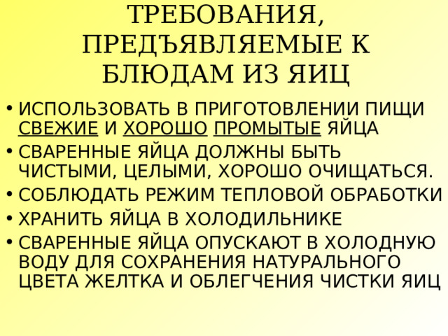 ТРЕБОВАНИЯ, ПРЕДЪЯВЛЯЕМЫЕ К БЛЮДАМ ИЗ ЯИЦ ИСПОЛЬЗОВАТЬ В ПРИГОТОВЛЕНИИ ПИЩИ СВЕЖИЕ И ХОРОШО  ПРОМЫТЫЕ ЯЙЦА СВАРЕННЫЕ ЯЙЦА ДОЛЖНЫ БЫТЬ ЧИСТЫМИ, ЦЕЛЫМИ, ХОРОШО ОЧИЩАТЬСЯ. СОБЛЮДАТЬ РЕЖИМ ТЕПЛОВОЙ ОБРАБОТКИ ХРАНИТЬ ЯЙЦА В ХОЛОДИЛЬНИКЕ СВАРЕННЫЕ ЯЙЦА ОПУСКАЮТ В ХОЛОДНУЮ ВОДУ ДЛЯ СОХРАНЕНИЯ НАТУРАЛЬНОГО ЦВЕТА ЖЕЛТКА И ОБЛЕГЧЕНИЯ ЧИСТКИ ЯИЦ 