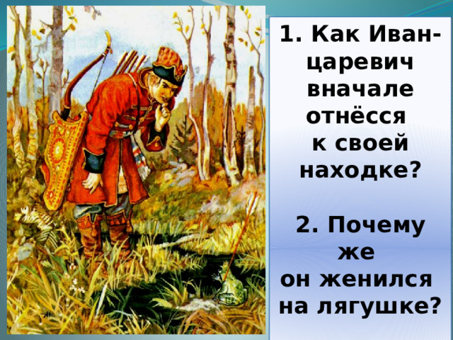 1. Как Иван- царевич вначале отнёсся к своей находке?  2. Почему же он женился на лягушке?  