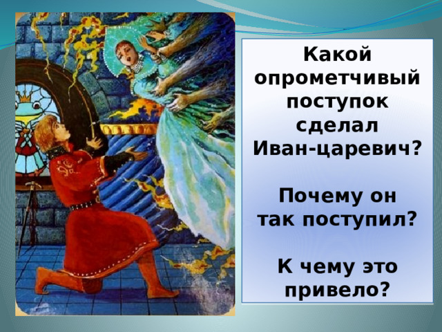 Какой опрометчивый поступок сделал Иван-царевич?   Почему он так поступил?  К чему это привело? 