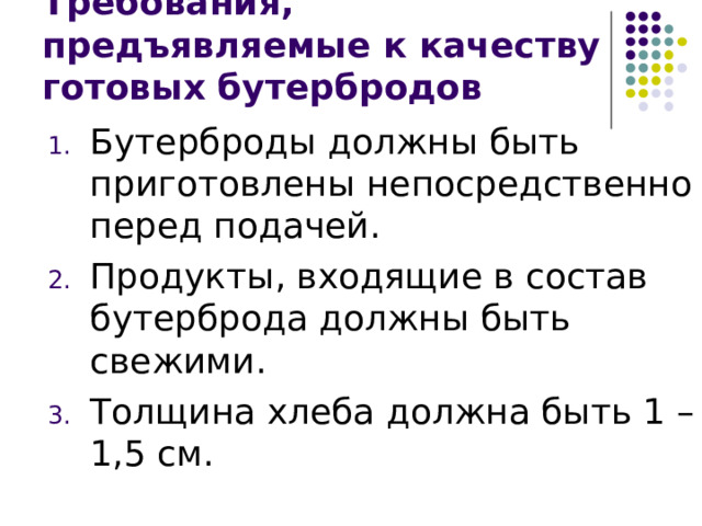 Требования, предъявляемые к качеству готовых бутербродов Бутерброды должны быть приготовлены непосредственно перед подачей. Продукты, входящие в состав бутерброда должны быть свежими. Толщина хлеба должна быть 1 – 1,5 см. 