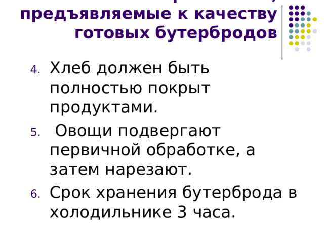 Требования, предъявляемые к качеству готовых бутербродов Хлеб должен быть полностью покрыт продуктами.  Овощи подвергают первичной обработке, а затем нарезают. Срок хранения бутерброда в холодильнике 3 часа. 