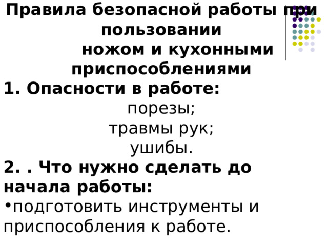 Правила безопасной работы при пользовании   ножом и кухонными приспособлениями 1. Опасности в работе: порезы; травмы рук; ушибы. 2. . Что нужно сделать до начала работы: подготовить инструменты и приспособления к работе. 