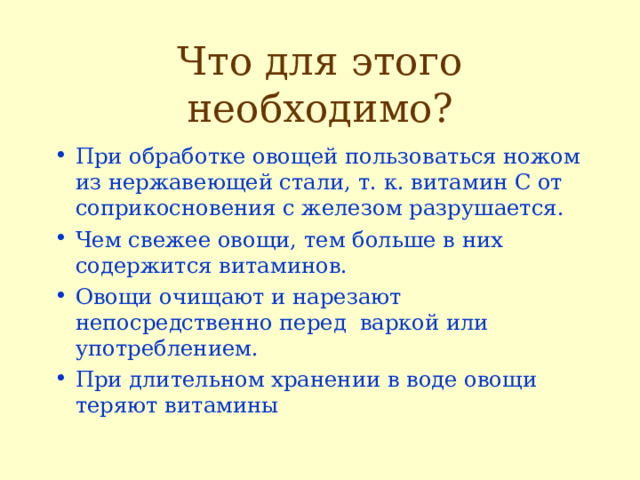 Что для этого необходимо? При обработке овощей пользоваться ножом из нержавеющей стали, т. к. витамин С от соприкосновения с железом разрушается. Чем свежее овощи, тем больше в них содержится витаминов. Овощи очищают и нарезают непосредственно перед варкой или употреблением. При длительном хранении в воде овощи теряют витамины  