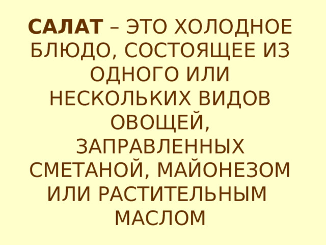 САЛАТ – ЭТО ХОЛОДНОЕ БЛЮДО, СОСТОЯЩЕЕ ИЗ ОДНОГО ИЛИ НЕСКОЛЬКИХ ВИДОВ ОВОЩЕЙ, ЗАПРАВЛЕННЫХ СМЕТАНОЙ, МАЙОНЕЗОМ ИЛИ РАСТИТЕЛЬНЫМ МАСЛОМ  