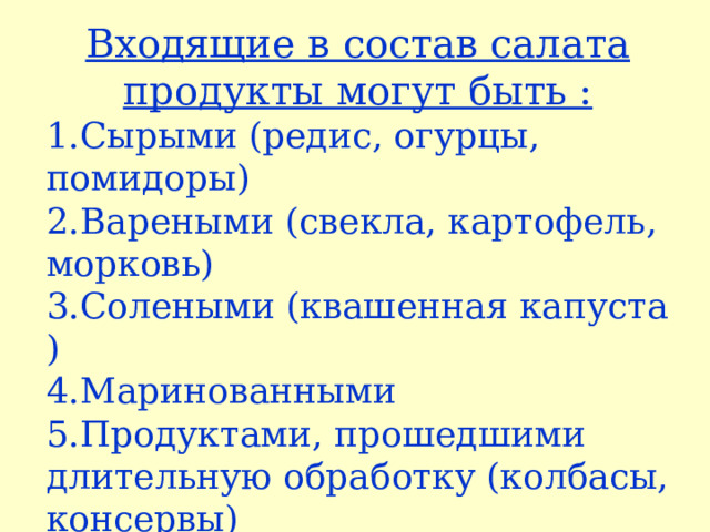 Входящие в состав салата продукты могут быть : Сырыми (редис, огурцы, помидоры) Вареными (свекла, картофель, морковь) Солеными (квашенная капуста ) Маринованными Продуктами, прошедшими длительную обработку (колбасы, консервы) 