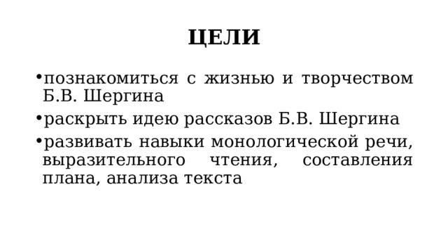 ЦЕЛИ познакомиться с жизнью и творчеством Б.В. Шергина раскрыть идею рассказов Б.В. Шергина развивать навыки монологической речи, выразительного чтения, составления плана, анализа текста 