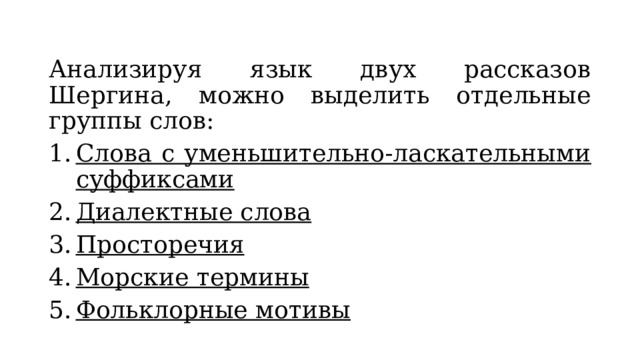 Анализируя язык двух рассказов Шергина, можно выделить отдельные группы слов: Слова с уменьшительно-ласкательными суффиксами Диалектные слова Просторечия Морские термины Фольклорные мотивы 