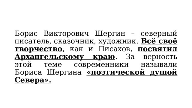 Борис Викторович Шергин – северный писатель, сказочник, художник. Всё своё творчество , как и Писахов, посвятил Архангельскому краю . За верность этой теме современники называли Бориса Шергина «поэтической душой Севера». 