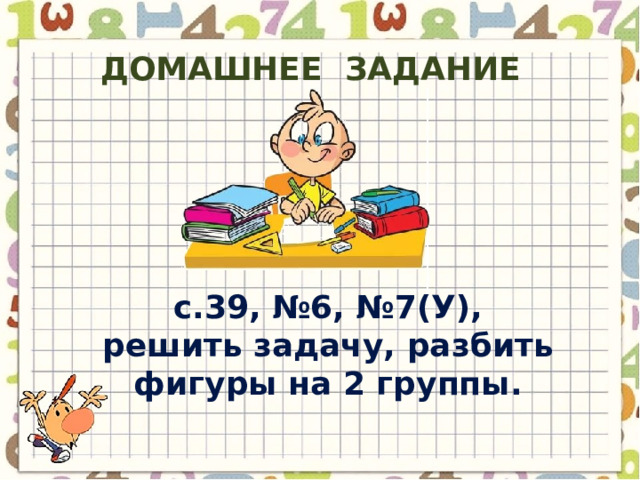 Домашнее задание с.39, №6, №7(У), решить задачу, разбить фигуры на 2 группы. 