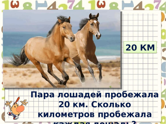 20 км Пара лошадей пробежала 20 км. Сколько километров пробежала каждая лошадь? 