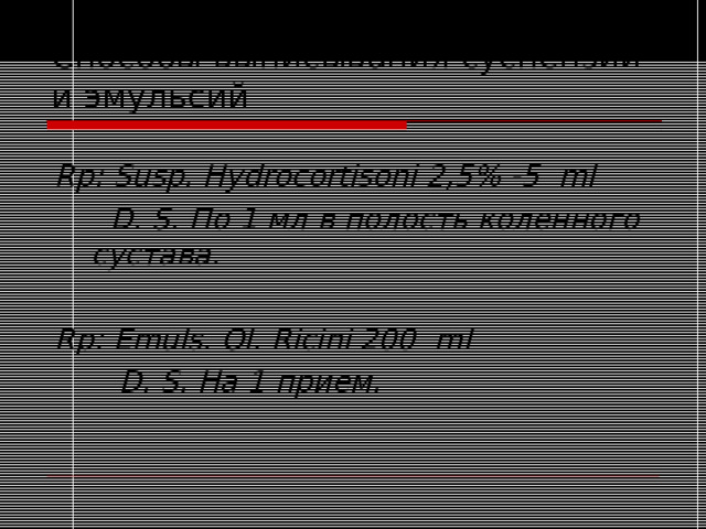 Способы выписывания суспензий и эмульсий Rp: Susp. Hydrocortisoni 2,5% -5 ml  D. S. По 1 мл в полость коленного сустава.  Rp: Emuls. Ol. Ricini 200 ml   D. S. На 1 прием. 