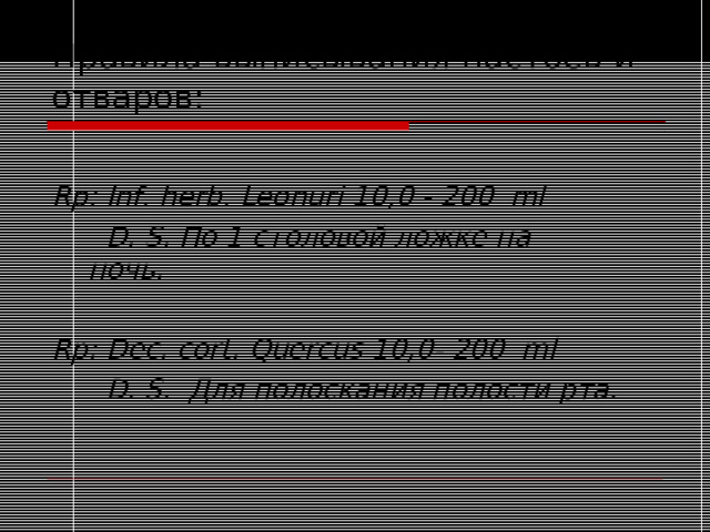 Правила выписывания настоев и отваров: Rp: Inf. herb. Leonuri 10,0 - 200 ml   D. S. По 1 столовой ложке на ночь.  Rp: Dec. cort. Quercus 10,0- 200 ml   D. S. Для полоскания полости рта. 