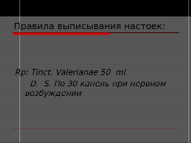 Правила выписывания настоек:   Rp: Tinct. Valerianae 50 ml  D. S . По 30 капель при нервном возбуждении 