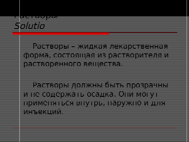 Растворы  Solutio   Растворы – жидкая лекарственная форма, состоящая из растворителя и растворенного вещества.   Растворы должны быть прозрачны и не содержать осадка. Они могут применяться внутрь, наружно и для инъекций. 