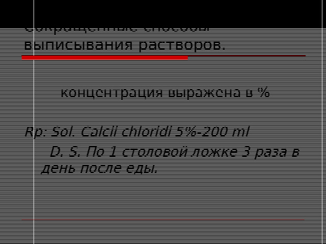 Сокращенные способы выписывания растворов.    концентрация выражена в %  Rp: Sol. Calcii chloridi 5%-200 ml   D. S. По 1 столовой ложке 3 раза в день после еды. 